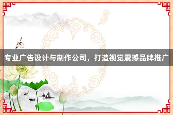 专业广告设计与制作公司，打造视觉震撼品牌推广